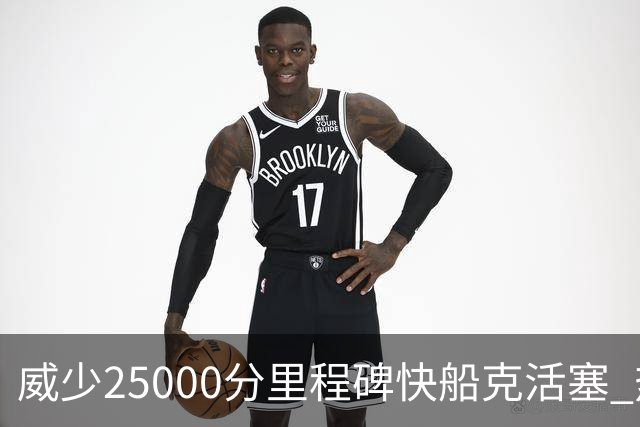 威少25000分里程碑快船克活塞 热火力克奇才