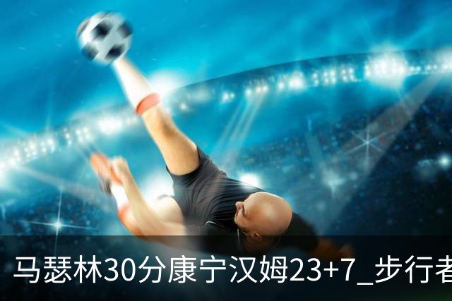马瑟林30分康宁汉姆23+7 步行者送活塞20连败